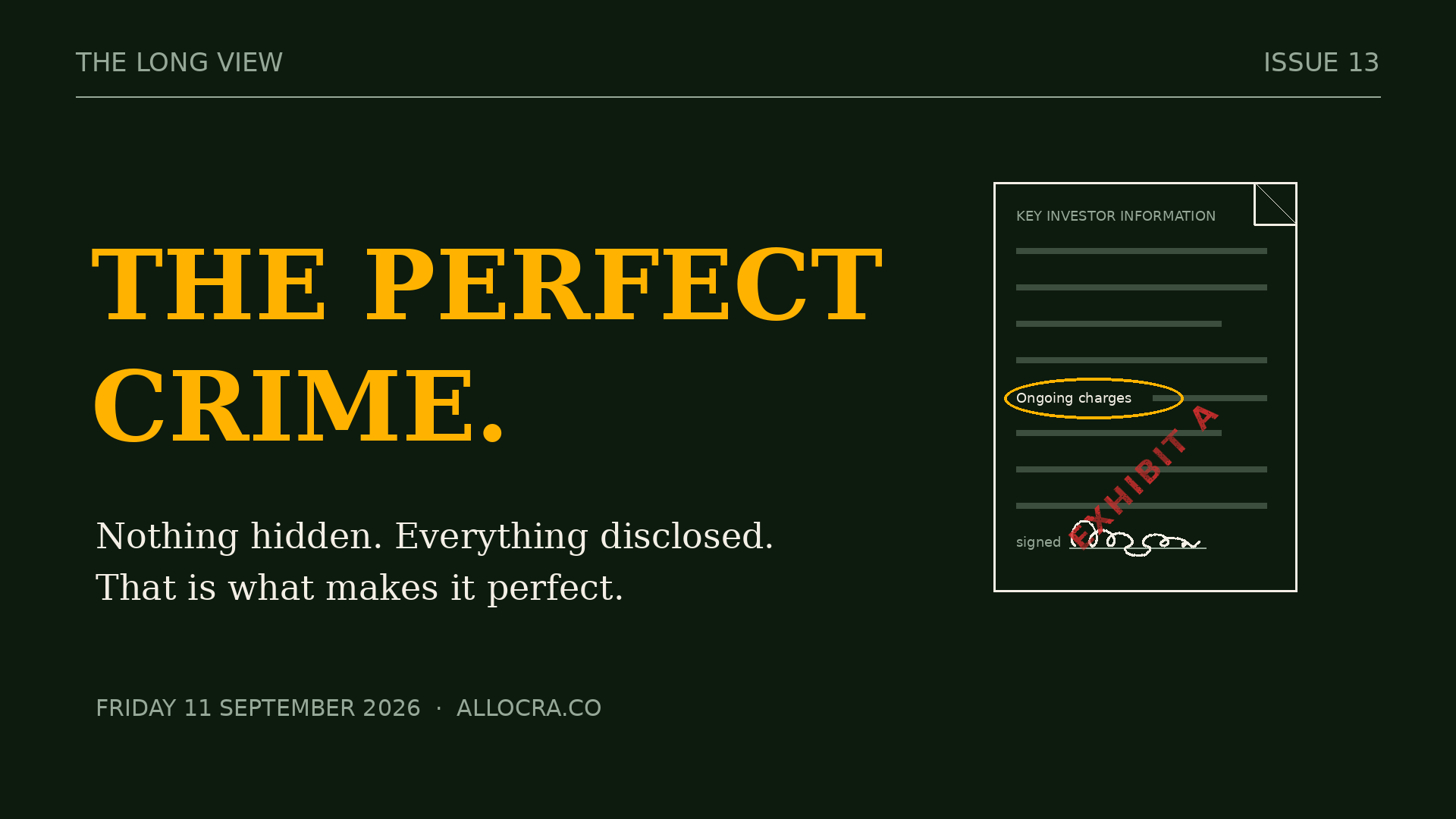 Dark green graphic headed The Long View, Issue 13. A line-drawn fund document titled Key Investor Information with its ongoing charges line circled in amber, EXHIBIT A ink-stamped in red diagonally across its lower half, and an illegible signature scrawled on the signature line at its foot. Gold text: The perfect crime. Cream text: Nothing hidden. Everything disclosed. That is what makes it perfect.